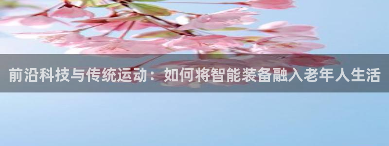好博体育官方正版app集团简介:前沿科技与传统运动:如何将智